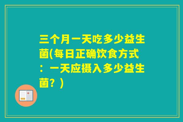三个月一天吃多少益生菌(每日正确饮食方式:一天应摄入多少益生菌?) 三个月一天吃多少益生菌(每日正确饮食方式:一天应摄入多少益生菌?)