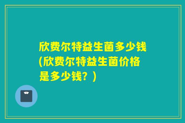 欣费尔特益生菌多少钱(欣费尔特益生菌价格是多少钱?) 欣费尔特益生菌多少钱(欣费尔特益生菌价格是多少钱?)