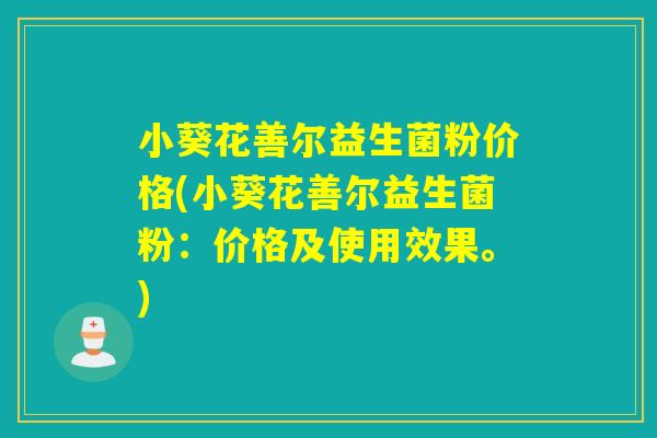 小葵花善尔益生菌粉价格(小葵花善尔益生菌粉:价格及使用效果。) 小葵花善尔益生菌粉价格(小葵花善尔益生菌粉:价格及使用效果。)