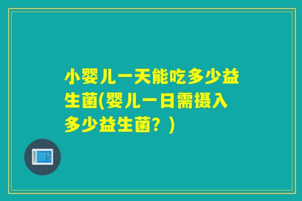 小婴儿一天能吃多少益生菌(婴儿一日需摄入多少益生菌?) 小婴儿一天能吃多少益生菌(婴儿一日需摄入多少益生菌?)