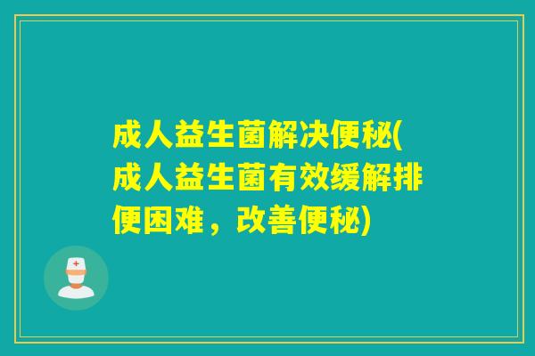 成人益生菌解决(成人益生菌有效缓解排便困难，改善)