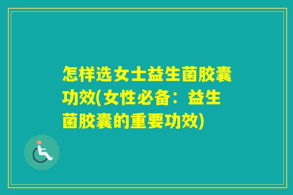怎样选女士益生菌胶囊功效(女性必备：益生菌胶囊的重要功效)