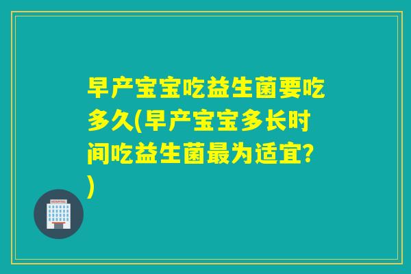 早产宝宝吃益生菌要吃多久(早产宝宝多长时间吃益生菌为适宜？)