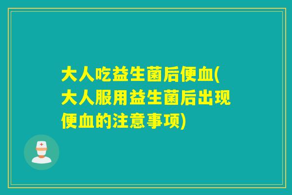 大人吃益生菌后便(大人服用益生菌后出现便的注意事项)