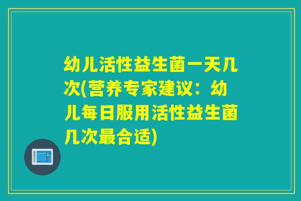 幼儿活性益生菌一天几次(营养专家建议:幼儿每日服用活性益生菌几次合适) 幼儿活性益生菌一天几次(营养专家建议:幼儿每日服用活性益生菌几次合适)