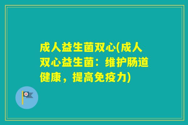 成人益生菌双心(成人双心益生菌:维护肠道健康,提高力) 成人益生菌双心(成人双心益生菌:维护肠道健康,提高力)