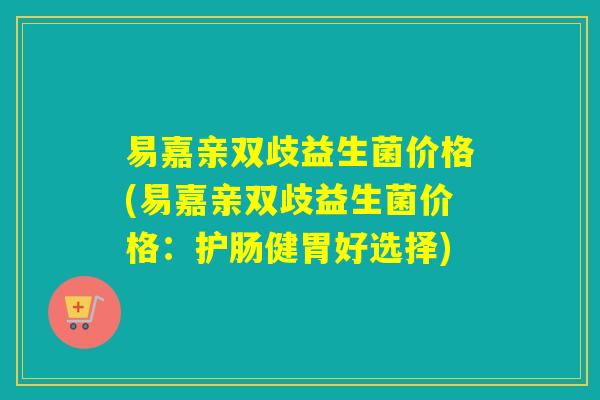 易嘉亲双歧益生菌价格(易嘉亲双歧益生菌价格:护肠健胃好选择) 易嘉亲双歧益生菌价格(易嘉亲双歧益生菌价格:护肠健胃好选择)