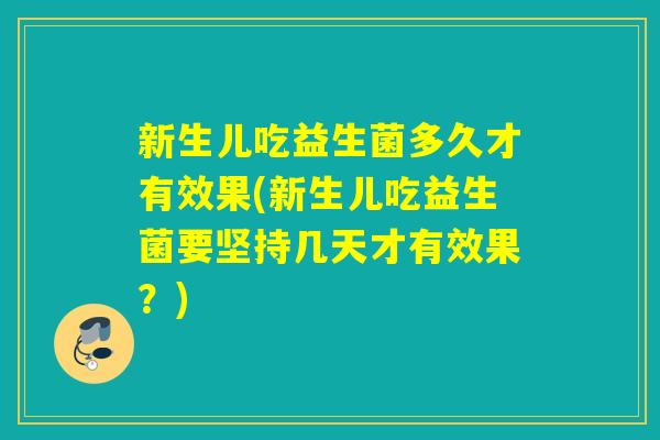 新生儿吃益生菌多久才有效果(新生儿吃益生菌要坚持几天才有效果?) 新生儿吃益生菌多久才有效果(新生儿吃益生菌要坚持几天才有效果?)