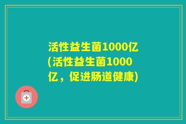 活性益生菌1000亿(活性益生菌1000亿，促进肠道健康)