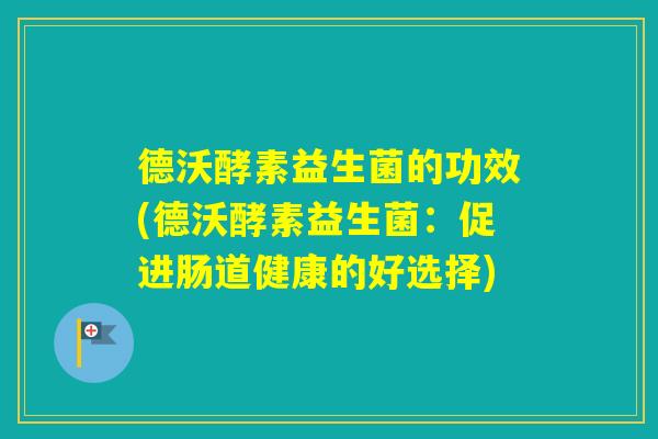 德沃酵素益生菌的功效(德沃酵素益生菌：促进肠道健康的好选择)