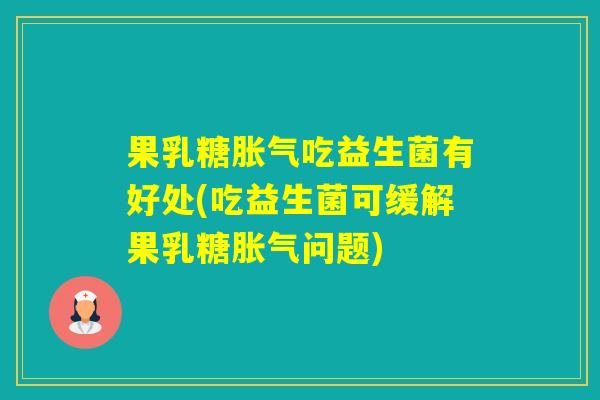 果乳糖吃益生菌有好处(吃益生菌可缓解果乳糖问题)