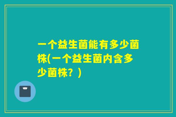 一个益生菌能有多少菌株(一个益生菌内含多少菌株？)