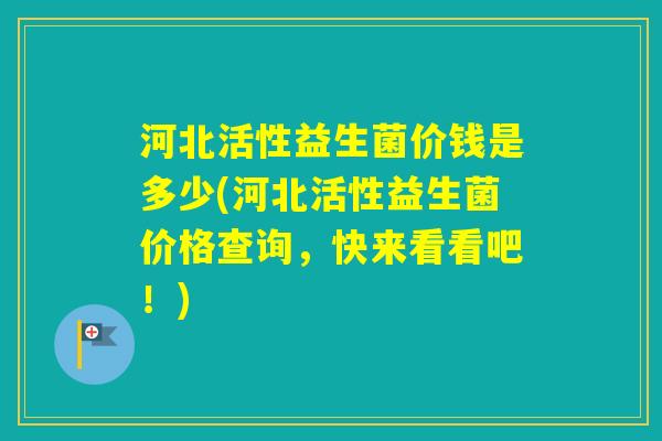 河北活性益生菌价钱是多少(河北活性益生菌价格查询，快来看看吧！)