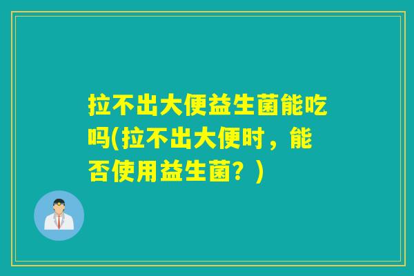 拉不出大便益生菌能吃吗(拉不出大便时，能否使用益生菌？)