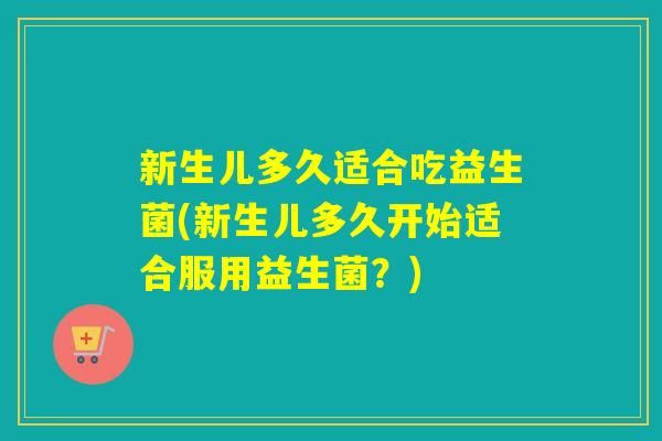 新生儿多久适合吃益生菌(新生儿多久开始适合服用益生菌？)