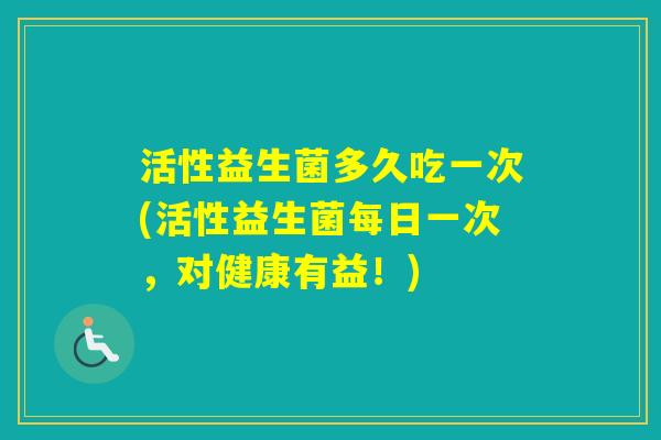 活性益生菌多久吃一次(活性益生菌每日一次，对健康有益！)