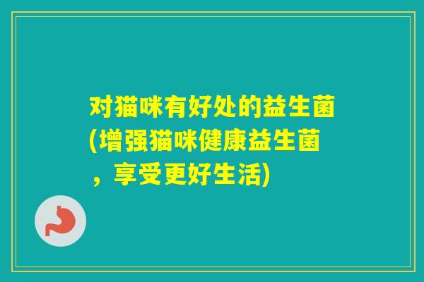 对猫咪有好处的益生菌(增强猫咪健康益生菌，享受更好生活)