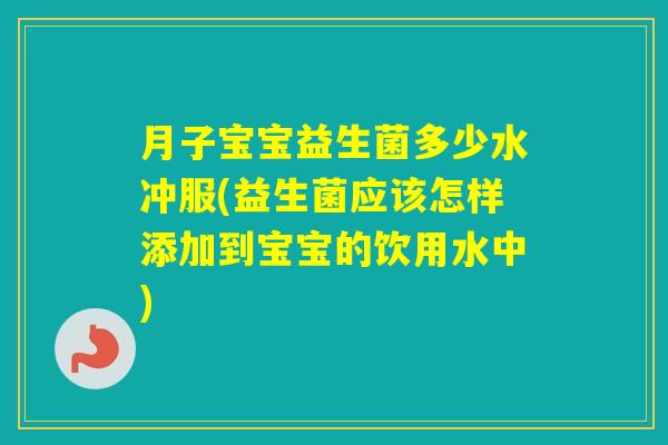 月子宝宝益生菌多少水冲服(益生菌应该怎样添加到宝宝的饮用水中)
