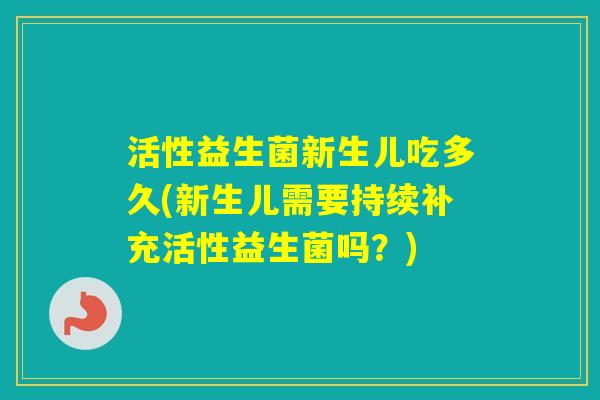 活性益生菌新生儿吃多久(新生儿需要持续补充活性益生菌吗？)