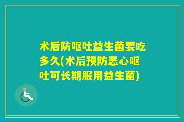术后防益生菌要吃多久(术后恶心可长期服用益生菌)