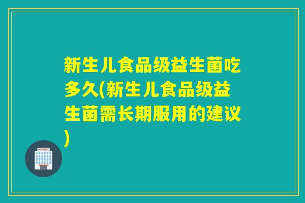 新生儿食品级益生菌吃多久(新生儿食品级益生菌需长期服用的建议)