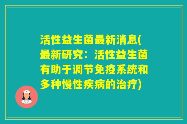 活性益生菌新消息(新研究：活性益生菌有助于调节系统和多种慢性的)