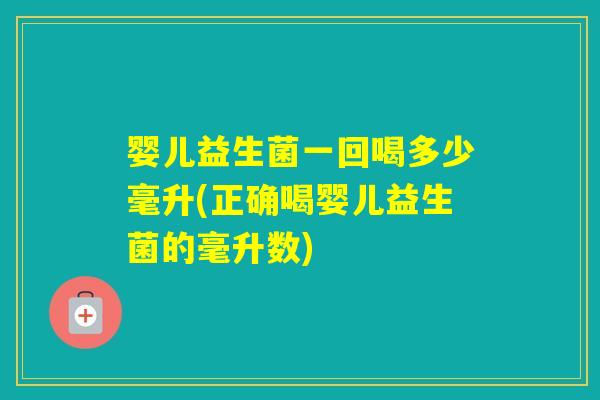 婴儿益生菌一回喝多少毫升(正确喝婴儿益生菌的毫升数)