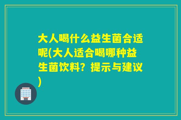 大人喝什么益生菌合适呢(大人适合喝哪种益生菌饮料？提示与建议)