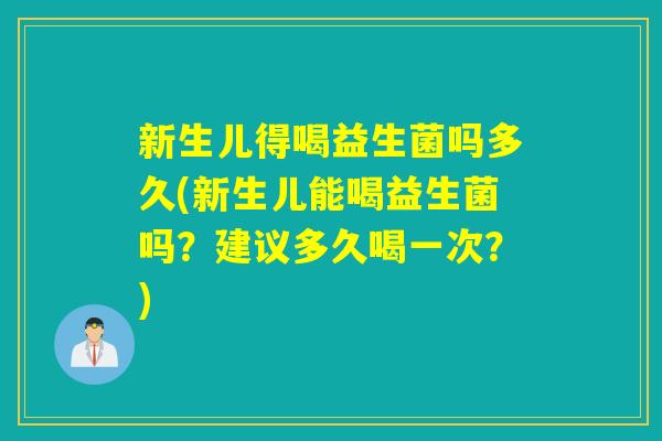 新生儿得喝益生菌吗多久(新生儿能喝益生菌吗？建议多久喝一次？)