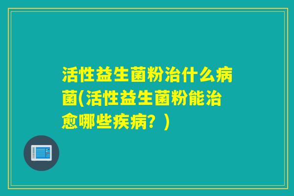 活性益生菌粉什么菌(活性益生菌粉能愈哪些？)
