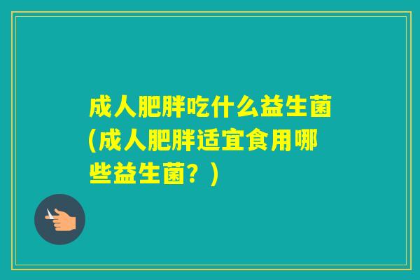 成人吃什么益生菌(成人适宜食用哪些益生菌？)