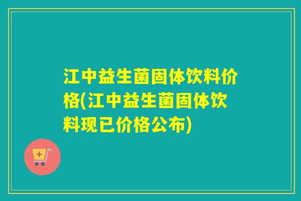 江中益生菌固体饮料价格(江中益生菌固体饮料现已价格公布)