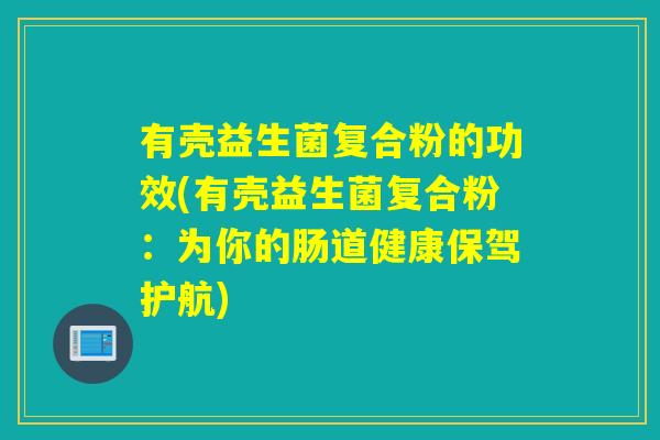 有壳益生菌复合粉的功效(有壳益生菌复合粉:为你的肠道健康保驾护航) 有壳益生菌复合粉的功效(有壳益生菌复合粉:为你的肠道健康保驾护航)
