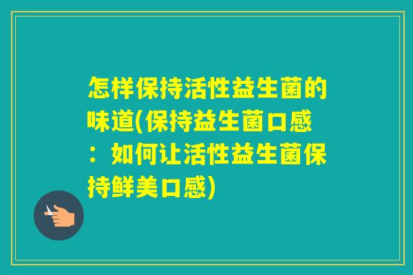 怎样保持活性益生菌的味道(保持益生菌口感：如何让活性益生菌保持鲜美口感)