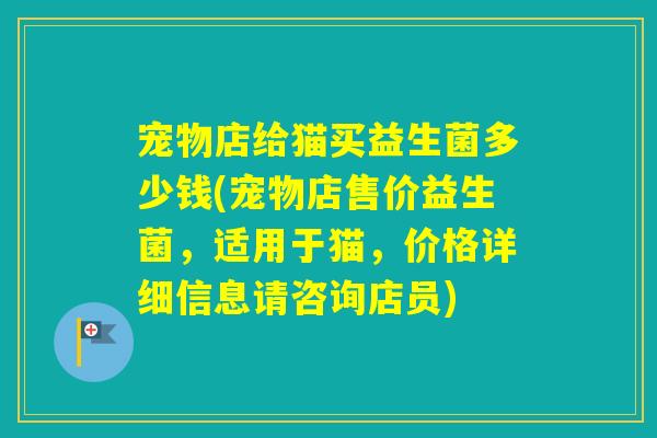 宠物店给猫买益生菌多少钱(宠物店售价益生菌,适用于猫,价格详细信息请咨询店员) 宠物店给猫买益生菌多少钱(宠物店售价益生菌,适用于猫,价格详细信息请咨询店员)