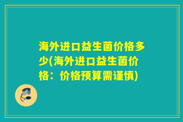 海外进口益生菌价格多少(海外进口益生菌价格:价格预算需谨慎) 海外进口益生菌价格多少(海外进口益生菌价格:价格预算需谨慎)