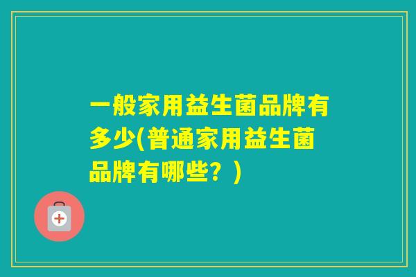 一般家用益生菌品牌有多少(普通家用益生菌品牌有哪些？)