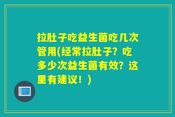 拉肚子吃益生菌吃几次管用(经常拉肚子?吃多少次益生菌有效?这里有建议!) 拉肚子吃益生菌吃几次管用(经常拉肚子?吃多少次益生菌有效?这里有建议!)