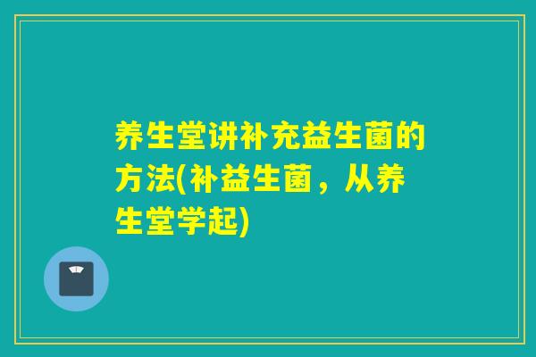 养生堂讲补充益生菌的方法(补益生菌，从养生堂学起)