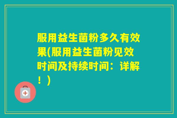 服用益生菌粉多久有效果(服用益生菌粉见效时间及持续时间:详解!) 服用益生菌粉多久有效果(服用益生菌粉见效时间及持续时间:详解!)