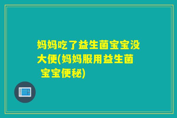 妈妈吃了益生菌宝宝没大便(妈妈服用益生菌 宝宝) 妈妈吃了益生菌宝宝没大便(妈妈服用益生菌 宝宝)