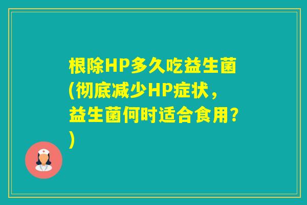 根除HP多久吃益生菌(彻底减少HP症状，益生菌何时适合食用？)