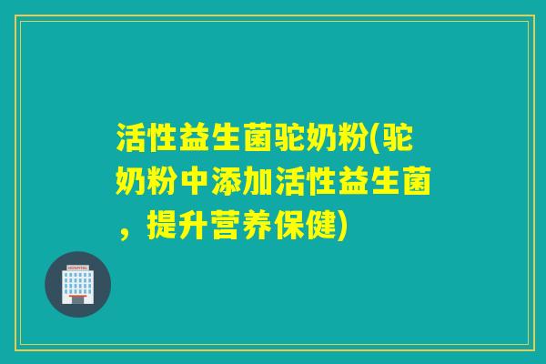 活性益生菌驼奶粉(驼奶粉中添加活性益生菌，提升营养保健)
