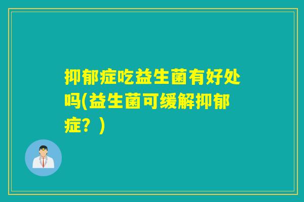症吃益生菌有好处吗(益生菌可缓解症？)