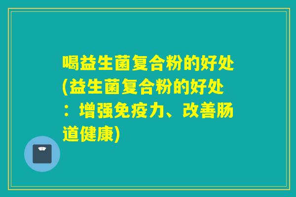 喝益生菌复合粉的好处(益生菌复合粉的好处:增强力、改善肠道健康) 喝益生菌复合粉的好处(益生菌复合粉的好处:增强力、改善肠道健康)