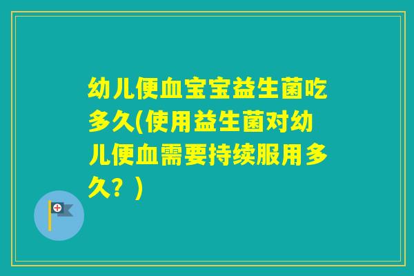幼儿便宝宝益生菌吃多久(使用益生菌对幼儿便需要持续服用多久？)
