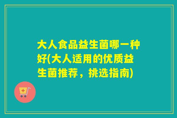 大人食品益生菌哪一种好(大人适用的优质益生菌推荐,挑选指南) 大人食品益生菌哪一种好(大人适用的优质益生菌推荐,挑选指南)