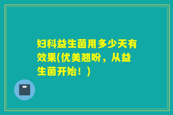 益生菌用多少天有效果(优美翘盼，从益生菌开始！)