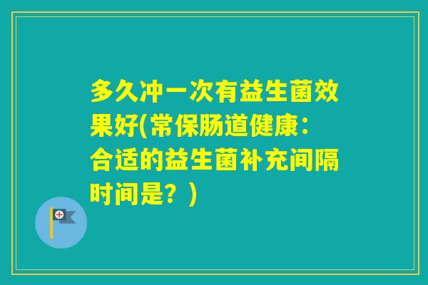 多久冲一次有益生菌效果好(常保肠道健康：合适的益生菌补充间隔时间是？)
