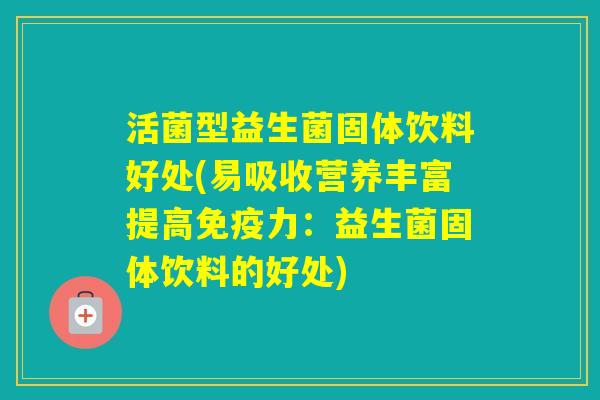 活菌型益生菌固体饮料好处(易吸收营养丰富提高力:益生菌固体饮料的好处) 活菌型益生菌固体饮料好处(易吸收营养丰富提高力:益生菌固体饮料的好处)
